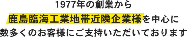 1977年の創業から鹿島臨海工業地帯近隣企業様を中心に数多くのお客様にご支持いただいております